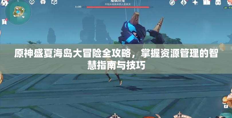 原神盛夏海島大冒險(xiǎn)全攻略，掌握資源管理的智慧指南與技巧