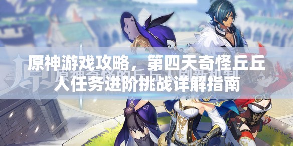 原神游戲攻略，第四天奇怪丘丘人任務(wù)進(jìn)階挑戰(zhàn)詳解指南