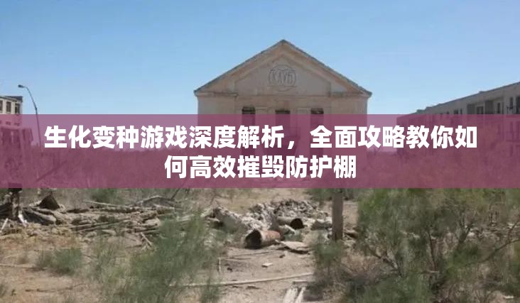 生化變種游戲深度解析，全面攻略教你如何高效摧毀防護(hù)棚